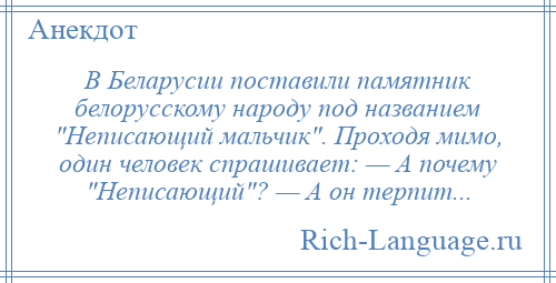 
    В Беларусии поставили памятник белорусскому народу под названием Неписающий мальчик . Проходя мимо, один человек спрашивает: — А почему Неписающий ? — А он терпит...