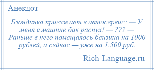 
    Блондинка приезжает в автосервис: — У меня в машине бак распух! — ??? — Раньше в него помещалось бензина на 1000 рублей, а сейчас — уже на 1.500 руб.