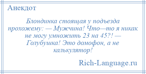 
    Блондинка стоящая у подъезда прохожему: — Мужчина! Что—то я никак не могу умножить 23 на 45?! — Голубушка! Это домофон, а не калькулятор!