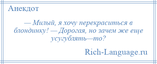 
    — Милый, я хочу перекраситься в блондинку! — Дорогая, но зачем же еще усугублять—то?