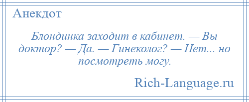 
    Блондинка заходит в кабинет. — Вы доктор? — Да. — Гинеколог? — Нет... но посмотреть могу.