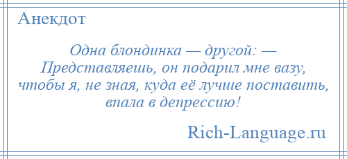 
    Одна блондинка — другой: — Представляешь, он подарил мне вазу, чтобы я, не зная, куда её лучше поставить, впала в депрессию!