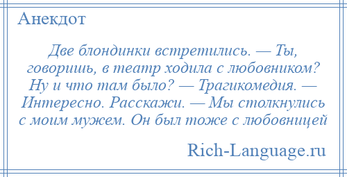 
    Две блондинки встретились. — Ты, говоришь, в театр ходила с любовником? Ну и что там было? — Трагикомедия. — Интересно. Расскажи. — Мы столкнулись с моим мужем. Он был тоже с любовницей