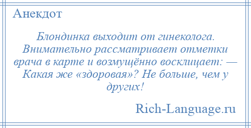 
    Блондинка выходит от гинеколога. Внимательно рассматривает отметки врача в карте и возмущённо восклицает: — Какая же «здоровая»? Не больше, чем у других!