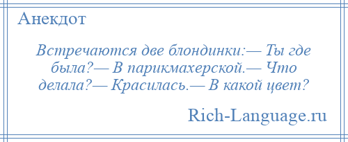 
    Встречаются две блондинки:— Ты где была?— В парикмахерской.— Что делала?— Красилась.— В какой цвет?