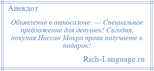
    Объявление в автосалоне: — Специальное предложение для девушек! Сегодня, покупая Ниссан Микра права получаете в подарок!