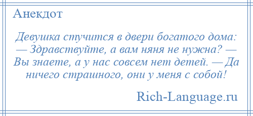 
    Девушка стучится в двери богатого дома: — Здравствуйте, а вам няня не нужна? — Вы знаете, а у нас совсем нет детей. — Да ничего страшного, они у меня с собой!