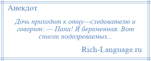 
    Дочь приходит к отцу—следователю и говорит: — Папа! Я беременная. Вот список подозреваемых...