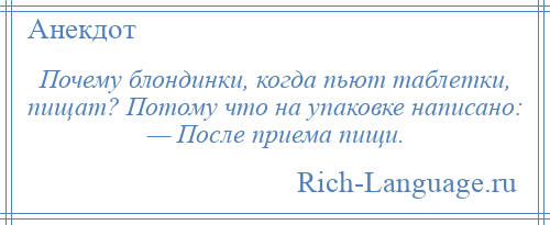 
    Почему блондинки, когда пьют таблетки, пищат? Потому что на упаковке написано: — После приема пищи.