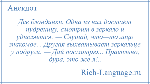 
    Две блондинки. Одна из них достаёт пудреницу, смотрит в зеркало и удивляется: — Слушай, что—то лицо знакомое... Другая выхватывает зеркальце у подруги: — Дай посмотрю... Правильно, дура, это же я!..