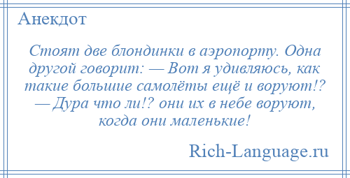 
    Стоят две блондинки в аэропорту. Одна другой говорит: — Вот я удивляюсь, как такие большие самолёты ещё и воруют!? — Дура что ли!? они их в небе воруют, когда они маленькие!