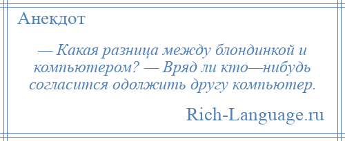 
    — Какая разница между блондинкой и компьютером? — Вряд ли кто—нибудь согласится одолжить другу компьютер.