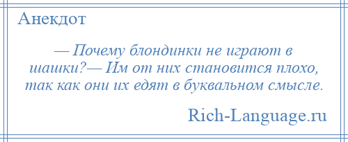 
    — Почему блондинки не играют в шашки?— Им от них становится плохо, так как они их едят в буквальном смысле.