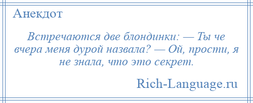 
    Встречаются две блондинки: — Ты че вчера меня дурой назвала? — Ой, прости, я не знала, что это секрет.