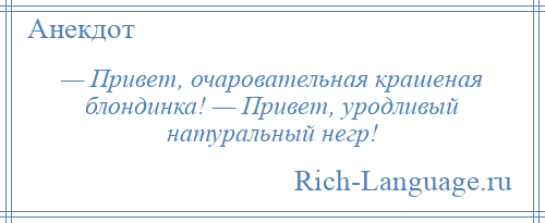 
    — Привет, очаровательная крашеная блондинка! — Привет, уродливый натуральный негр!