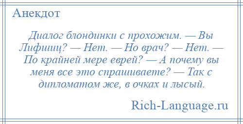 
    Диалог блондинки с прохожим. — Вы Лифшиц? — Нет. — Но врач? — Нет. — По крайней мере еврей? — А почему вы меня все это спрашиваете? — Так с дипломатом же, в очках и лысый.