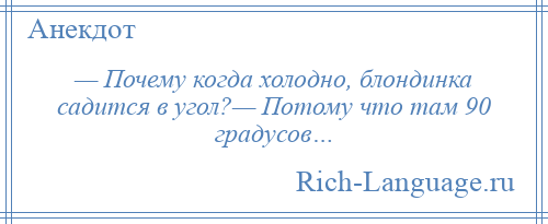 
    — Почему когда холодно, блондинка садится в угол?— Потому что там 90 градусов…