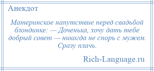 
    Материнское напутствие перед свадьбой блондинке: — Доченька, хочу дать тебе добрый совет — никогда не спорь с мужем. Сразу плачь.