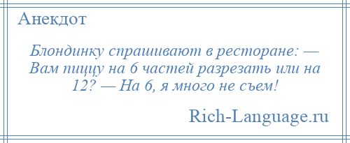 
    Блондинку спрашивают в ресторане: — Вам пиццу на 6 частей разрезать или на 12? — На 6, я много не съем!