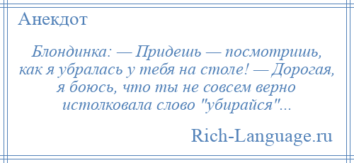 
    Блондинка: — Придешь — посмотришь, как я убралась у тебя на столе! — Дорогая, я боюсь, что ты не совсем верно истолковала слово убирайся ...