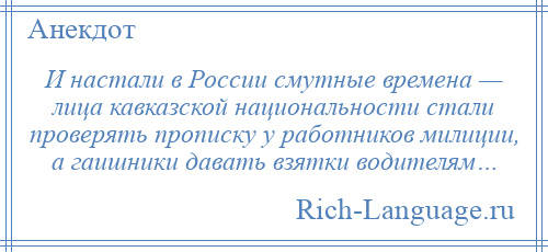 
    И настали в России смутные времена — лица кавказской национальности стали проверять прописку у работников милиции, а гаишники давать взятки водителям…
