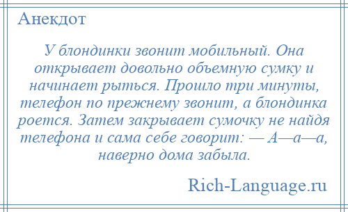
    У блондинки звонит мобильный. Она открывает довольно объемную сумку и начинает рыться. Прошло три минуты, телефон по прежнему звонит, а блондинка роется. Затем закрывает сумочку не найдя телефона и сама себе говорит: — А—а—а, наверно дома забыла.
