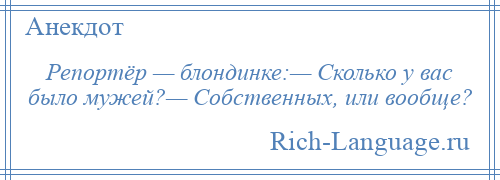 
    Репортёр — блондинке:— Сколько у вас было мужей?— Собственных, или вообще?