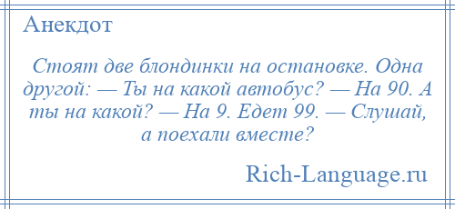 
    Стоят две блондинки на остановке. Одна другой: — Ты на какой автобус? — На 90. А ты на какой? — На 9. Едет 99. — Слушай, а поехали вместе?