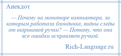 
    — Почему на мониторе компьютера, за которым работала блондинка, видны следы от шариковой ручки? — Потому, что она все ошибки исправляет ручкой.