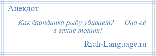 
    — Как блондинка рыбу убивает? — Она её в ванне топит!