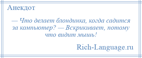 
    — Что делает блондинка, когда садится за компьютер? — Вскрикивает, потому что видит мышь!