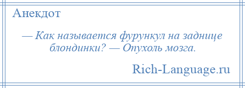 
    — Как называется фурункул на заднице блондинки? — Опухоль мозга.