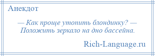 
    — Как проще утопить блондинку? — Положить зеркало на дно бассейна.