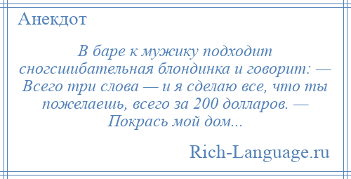 
    В баре к мужику подходит сногсшибательная блондинка и говорит: — Всего три слова — и я сделаю все, что ты пожелаешь, всего за 200 долларов. — Покрась мой дом...