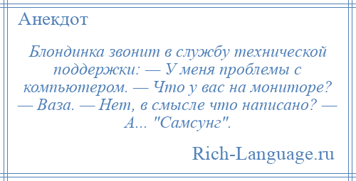 
    Блондинка звонит в службу технической поддержки: — У меня проблемы с компьютером. — Что у вас на мониторе? — Ваза. — Нет, в смысле что написано? — А... Самсунг .
