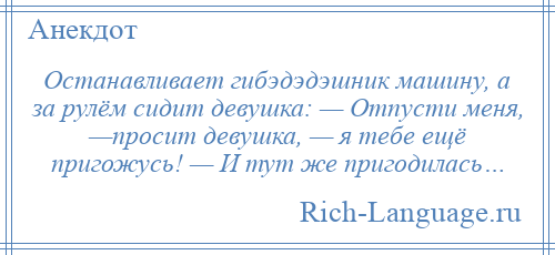 
    Останавливает гибэдэдэшник машину, а за рулём сидит девушка: — Отпусти меня, —просит девушка, — я тебе ещё пригожусь! — И тут же пригодилась…