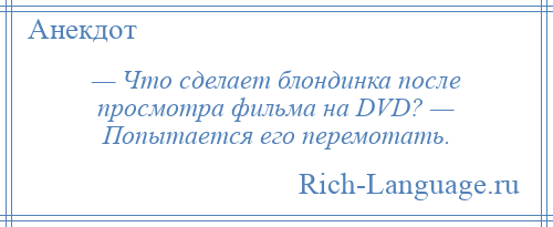 
    — Что сделает блондинка после просмотра фильма на DVD? — Попытается его перемотать.