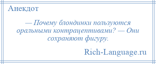 
    — Почему блондинки пользуются оральными контрацептивами? — Они сохраняют фигуру.