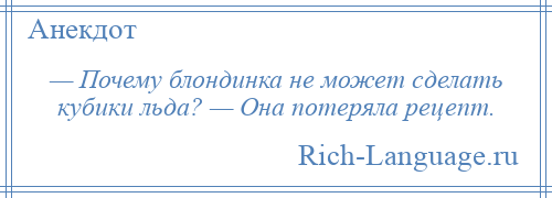 
    — Почему блондинка не может сделать кубики льда? — Она потеряла рецепт.