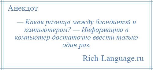 
    — Какая разница между блондинкой и компьютером? — Информацию в компьютер достаточно ввести только один раз.