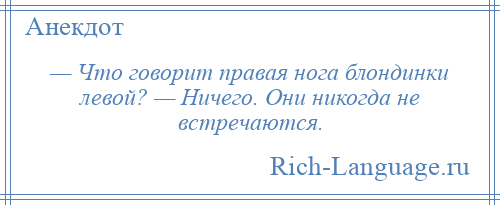 
    — Что говорит правая нога блондинки левой? — Ничего. Они никогда не встречаются.