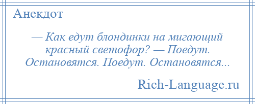 
    — Как едут блондинки на мигающий красный светофор? — Поедут. Остановятся. Поедут. Остановятся...