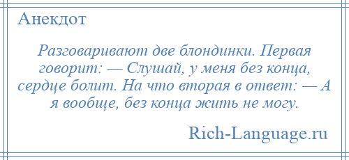 
    Разговаривают две блондинки. Первая говорит: — Слушай, у меня без конца, сердце болит. На что вторая в ответ: — А я вообще, без конца жить не могу.