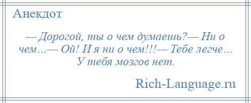 
    — Дорогой, ты о чем думаешь?— Ни о чем…— Ой! И я ни о чем!!!— Тебе легче… У тебя мозгов нет.