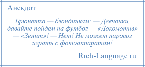 
    Брюнетка — блондинкам: — Девчонки, давайте пойдем на футбол — «Локомотив» — «Зенит»! — Нет! Не может паровоз играть с фотоаппаратом!