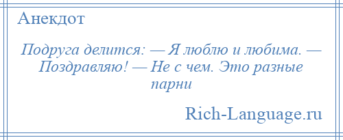 
    Подруга делится: — Я люблю и любима. — Поздравляю! — Не с чем. Это разные парни