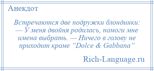 
    Встречаются две подружки блондинки: — У меня двойня родилась, помоги мне имена выбрать. — Ничего в голову не приходит кроме “Dolce & Gabbana”