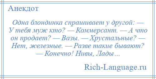 
    Одна блондинка спрашивает у другой: — У тебя муж кто? — Коммерсант. — А что он продает? — Вазы. — Хрустальные? — Нет, железные. — Разве такие бывают? — Конечно! Нивы, Лады…