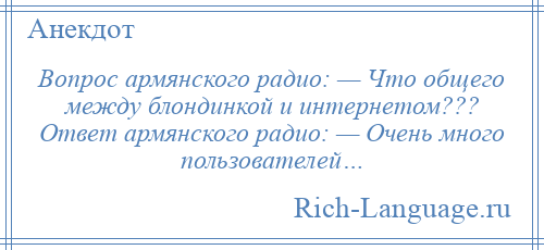 
    Вопрос армянского радио: — Что общего между блондинкой и интернетом??? Ответ армянского радио: — Очень много пользователей…