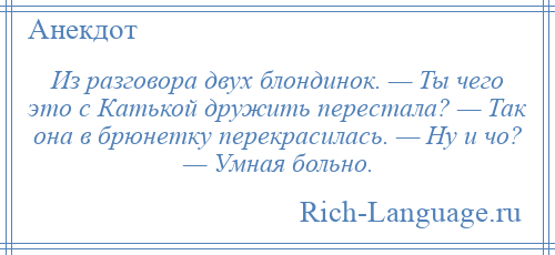 
    Из разговора двух блондинок. — Ты чего это с Катькой дружить перестала? — Так она в брюнетку перекрасилась. — Ну и чо? — Умная больно.
